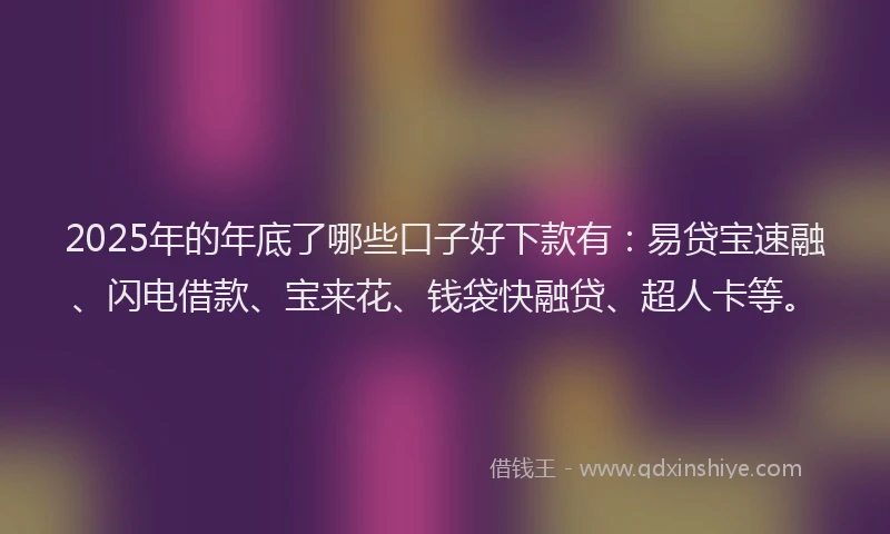 2025年的年底了哪些口子好下款有：易贷宝速融、闪电借款、宝来花、钱袋快融贷、超人卡等。