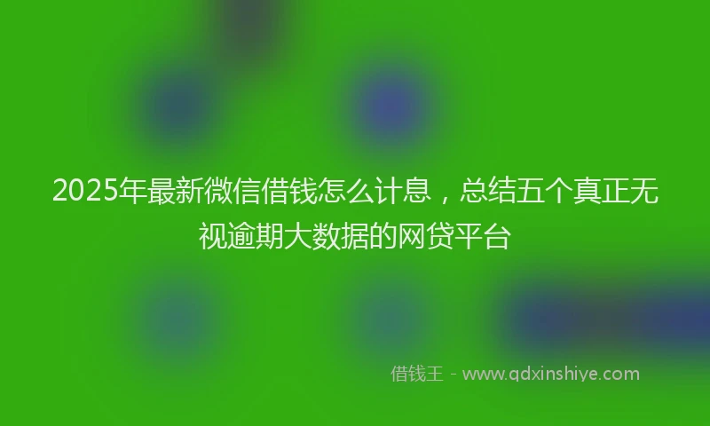 2025年最新微信借钱怎么计息，总结五个真正无视逾期大数据的网贷平台
