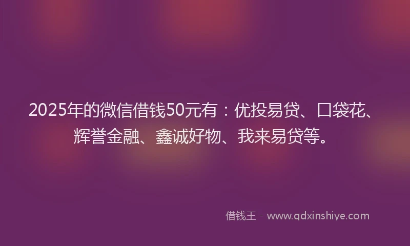 2025年的微信借钱50元有：优投易贷、口袋花、辉誉金融、鑫诚好物、我来易贷等。