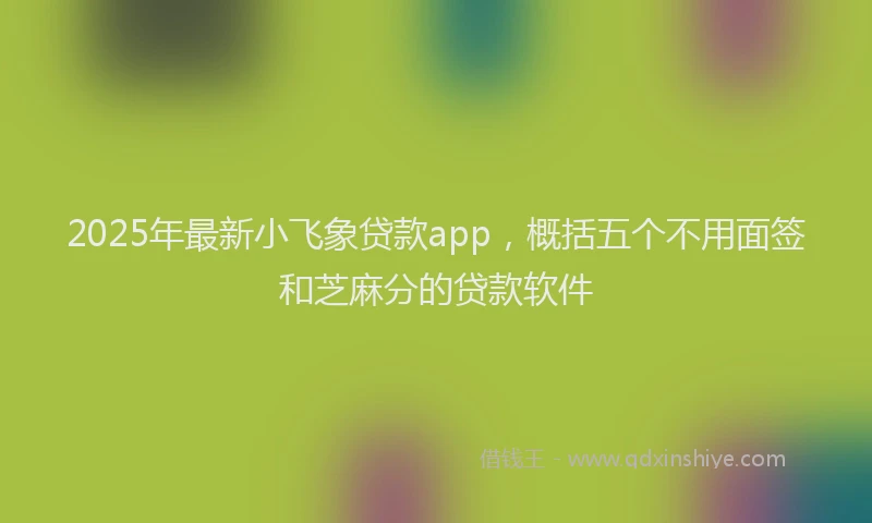 2025年最新小飞象贷款app，概括五个不用面签和芝麻分的贷款软件