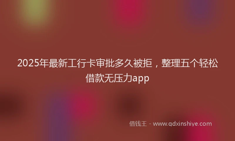 2025年最新工行卡审批多久被拒，整理五个轻松借款无压力app