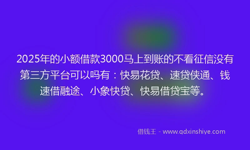 2025年的小额借款3000马上到账的不看征信没有第三方平台可以吗有：快易花贷、速贷侠通、钱速借融途、小象快贷、快易借贷宝等。