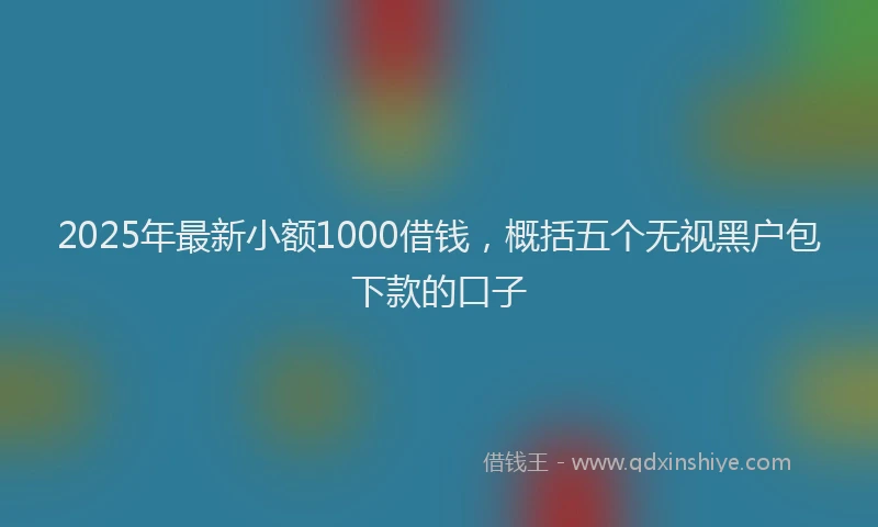 2025年最新小额1000借钱，概括五个无视黑户包下款的口子