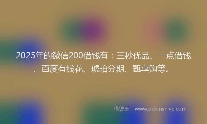 2025年的微信200借钱有：三秒优品、一点借钱、百度有钱花、琥珀分期、甄享购等。