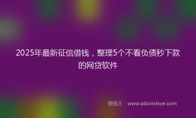 2025年最新征信借钱，整理5个不看负债秒下款的网贷软件
