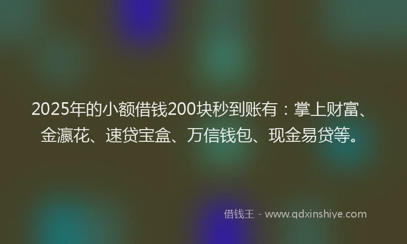 2025年的小额借钱200块秒到账有：掌上财富、金瀛花、速贷宝盒、万信钱包、现金易贷等。
