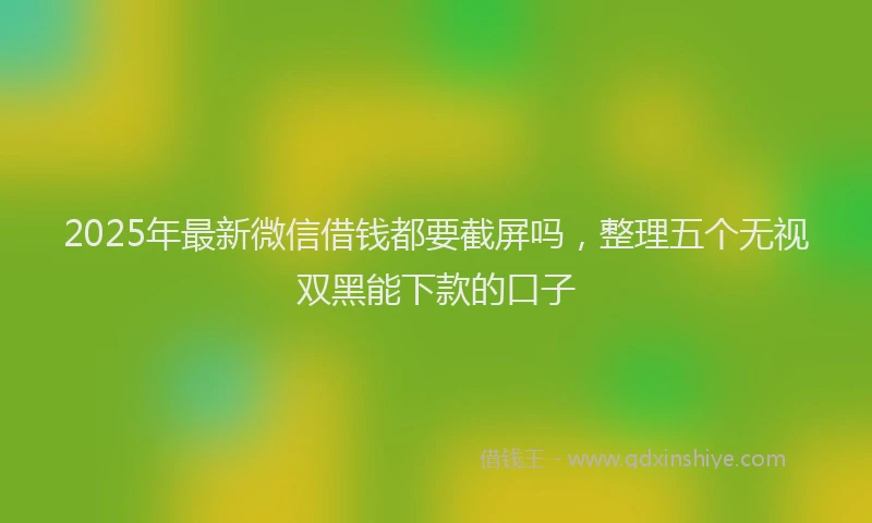 2025年最新微信借钱都要截屏吗，整理五个无视双黑能下款的口子