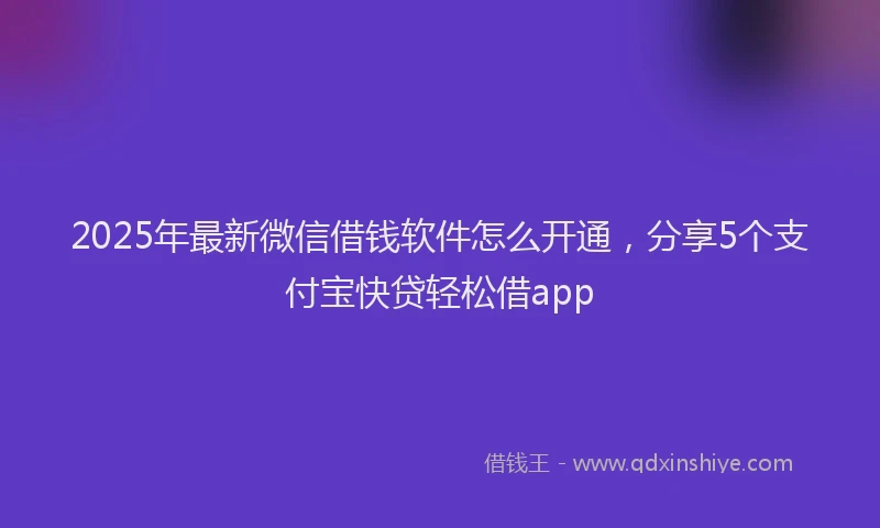 2025年最新微信借钱软件怎么开通，分享5个支付宝快贷轻松借app