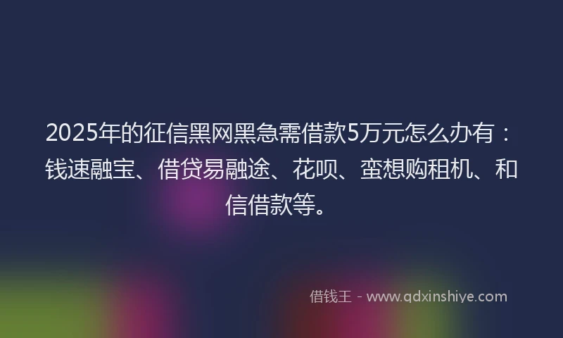 2025年的征信黑网黑急需借款5万元怎么办有：钱速融宝、借贷易融途、花呗、蛮想购租机、和信借款等。