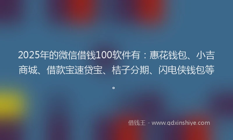 2025年的微信借钱100软件有：惠花钱包、小吉商城、借款宝速贷宝、桔子分期、闪电侠钱包等。