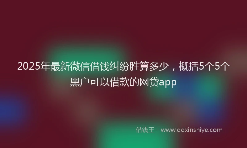 2025年最新微信借钱纠纷胜算多少，概括5个5个黑户可以借款的网贷app