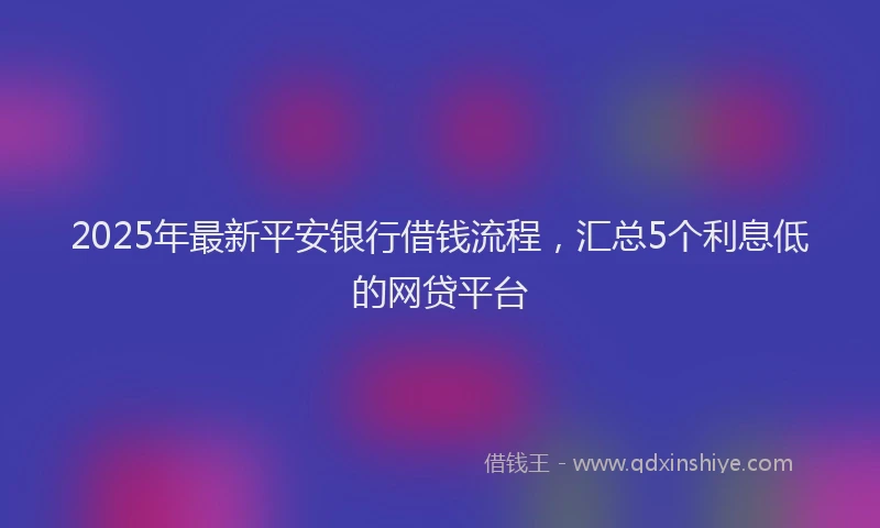 2025年最新平安银行借钱流程，汇总5个利息低的网贷平台