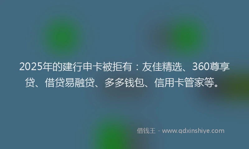 2025年的建行申卡被拒有：友佳精选、360尊享贷、借贷易融贷、多多钱包、信用卡管家等。