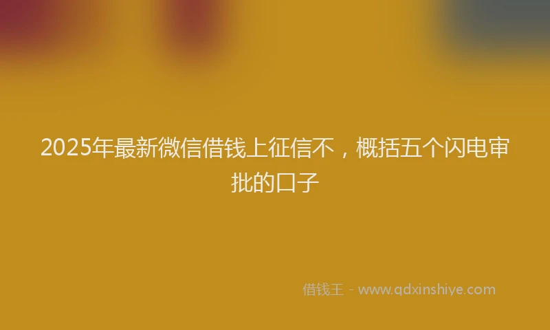2025年最新微信借钱上征信不，概括五个闪电审批的口子