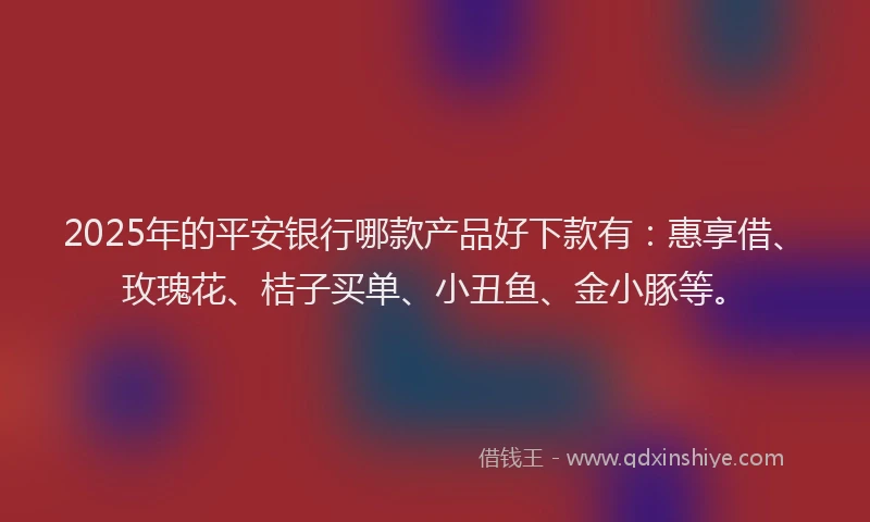 2025年的平安银行哪款产品好下款有：惠享借、玫瑰花、桔子买单、小丑鱼、金小豚等。