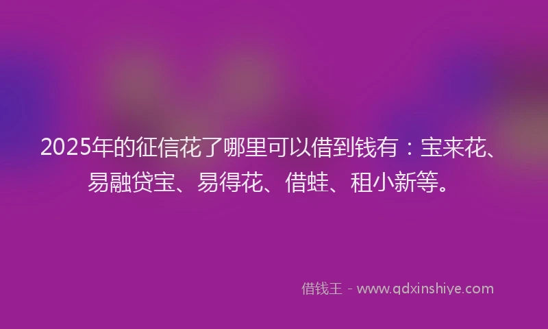 2025年的征信花了哪里可以借到钱有：宝来花、易融贷宝、易得花、借蛙、租小新等。