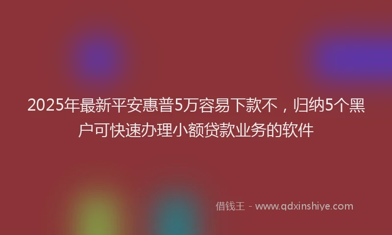 2025年最新平安惠普5万容易下款不，归纳5个黑户可快速办理小额贷款业务的软件
