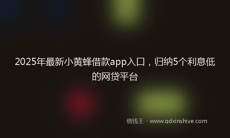 2025年最新小黄蜂借款app入口，归纳5个利息低的网贷平台