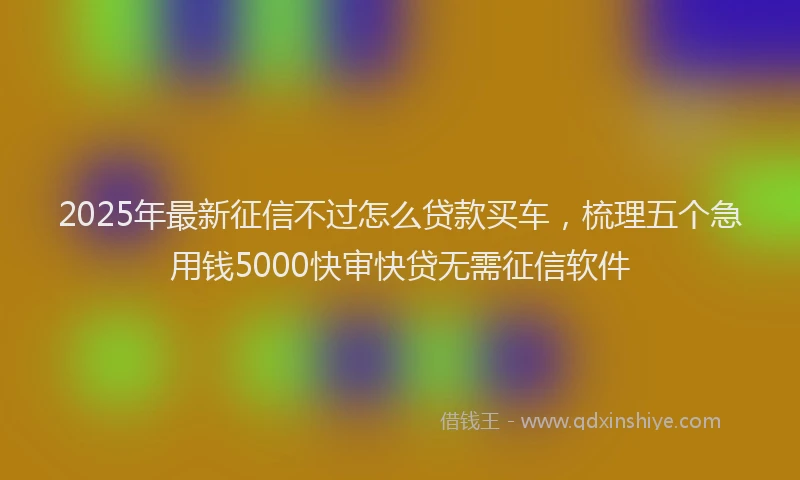 2025年最新征信不过怎么贷款买车，梳理五个急用钱5000快审快贷无需征信软件