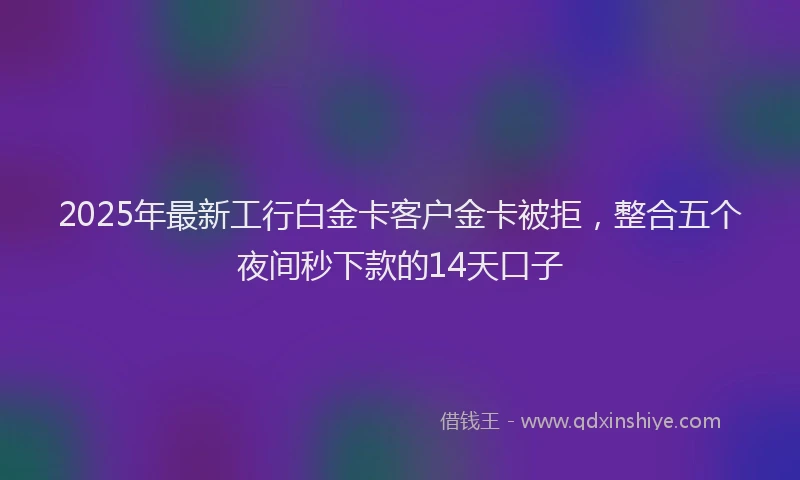 2025年最新工行白金卡客户金卡被拒，整合五个夜间秒下款的14天口子