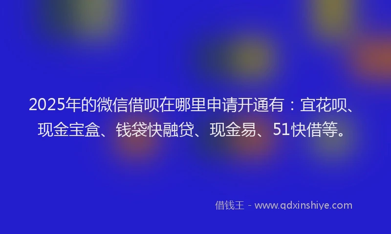 2025年的微信借呗在哪里申请开通有：宜花呗、现金宝盒、钱袋快融贷、现金易、51快借等。