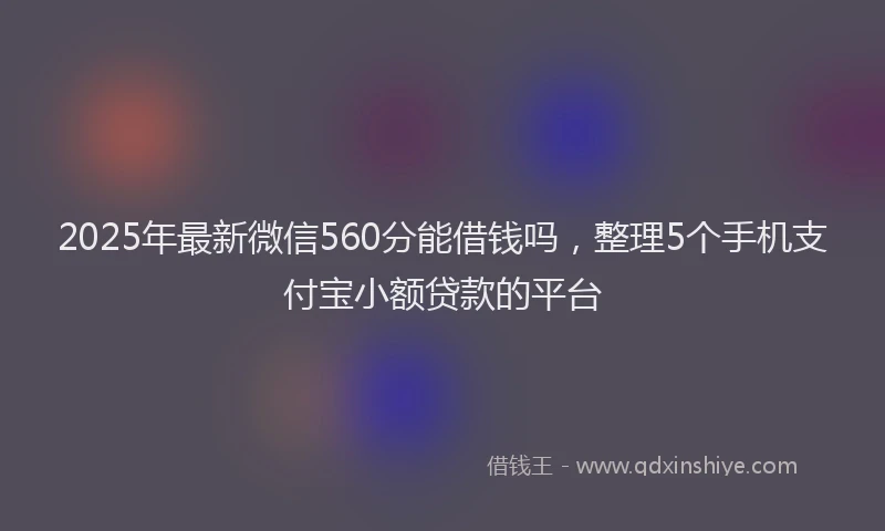 2025年最新微信560分能借钱吗，整理5个手机支付宝小额贷款的平台