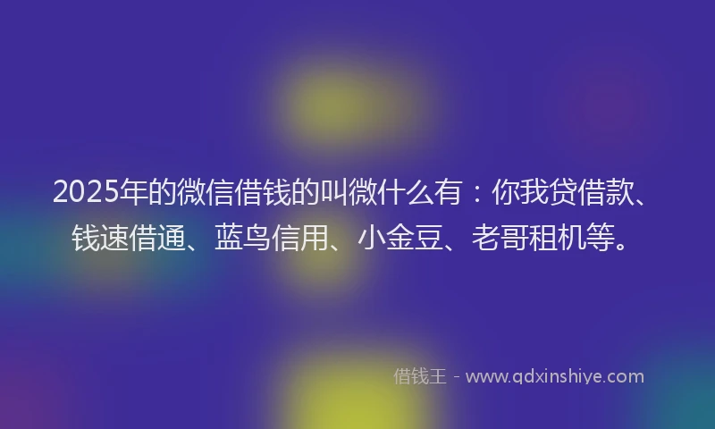 2025年的微信借钱的叫微什么有：你我贷借款、钱速借通、蓝鸟信用、小金豆、老哥租机等。