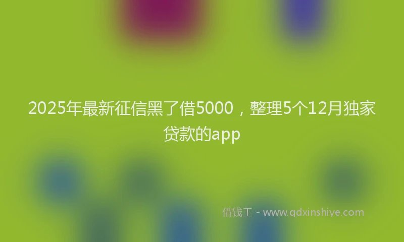 2025年最新征信黑了借5000，整理5个12月独家贷款的app