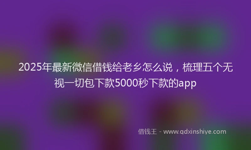 2025年最新微信借钱给老乡怎么说，梳理五个无视一切包下款5000秒下款的app