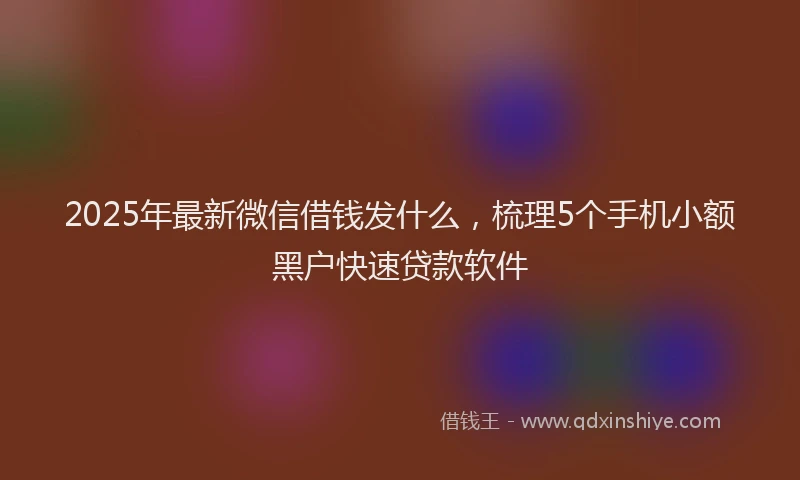 2025年最新微信借钱发什么，梳理5个手机小额黑户快速贷款软件