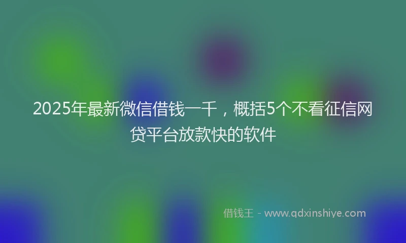 2025年最新微信借钱一千，概括5个不看征信网贷平台放款快的软件