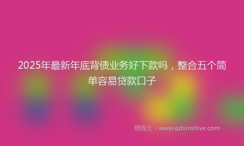 2025年最新年底背债业务好下款吗，整合五个简单容易贷款口子