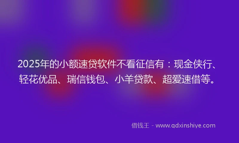 2025年的小额速贷软件不看征信有：现金侠行、轻花优品、瑞信钱包、小羊贷款、超爱速借等。