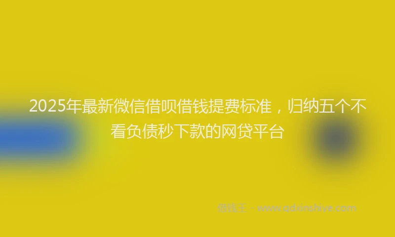 2025年最新微信借呗借钱提费标准，归纳五个不看负债秒下款的网贷平台