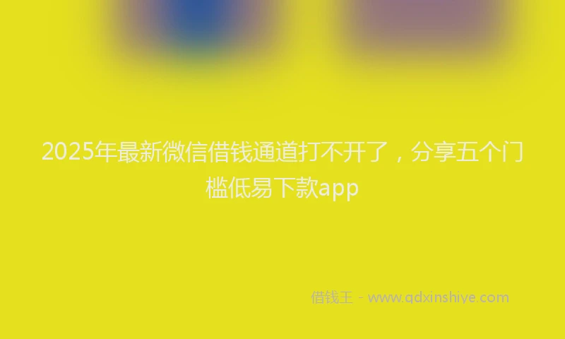 2025年最新微信借钱通道打不开了，分享五个门槛低易下款app