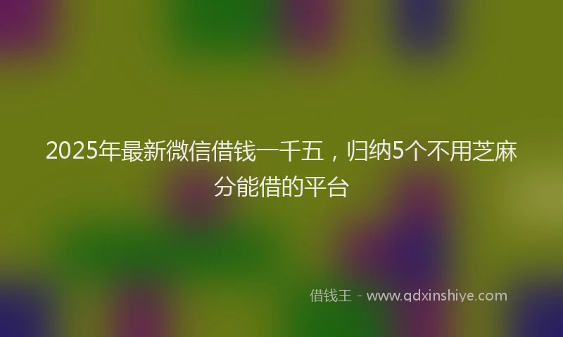 2025年最新微信借钱一千五，归纳5个不用芝麻分能借的平台