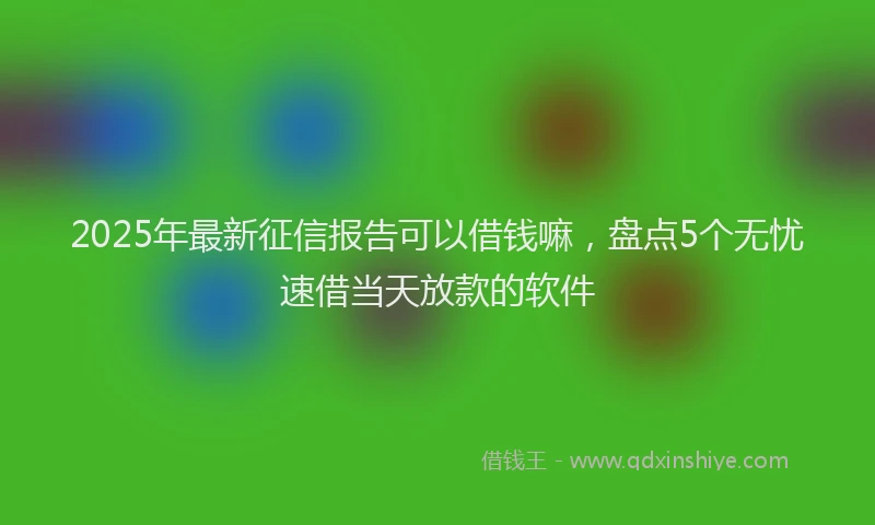 2025年最新征信报告可以借钱嘛，盘点5个无忧速借当天放款的软件