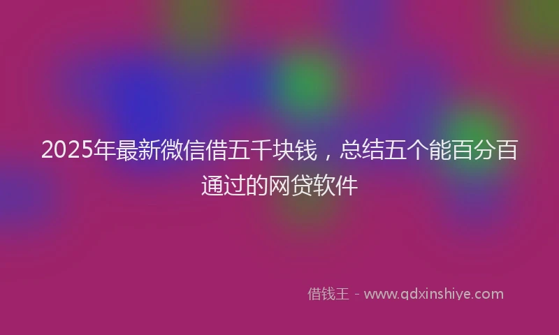 2025年最新微信借五千块钱，总结五个能百分百通过的网贷软件