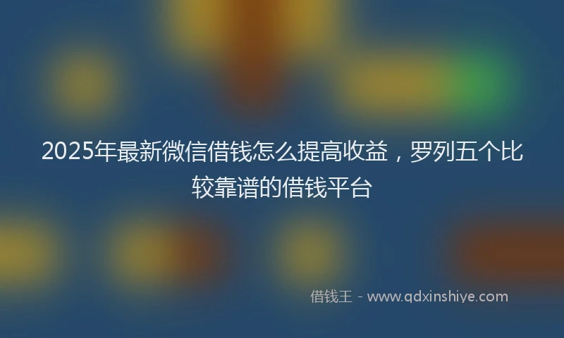 2025年最新微信借钱怎么提高收益，罗列五个比较靠谱的借钱平台