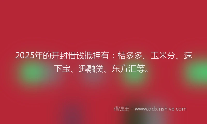 2025年的开封借钱抵押有：桔多多、玉米分、速下宝、迅融贷、东方汇等。