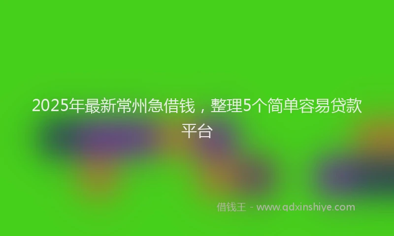 2025年最新常州急借钱，整理5个简单容易贷款平台