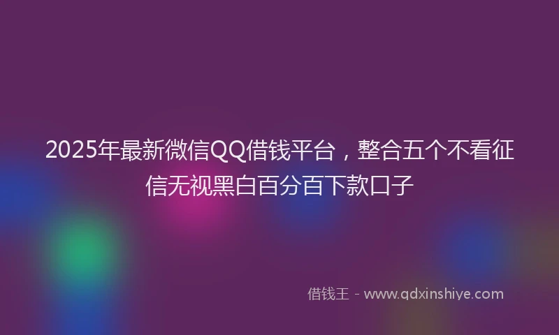 2025年最新微信QQ借钱平台，整合五个不看征信无视黑白百分百下款口子