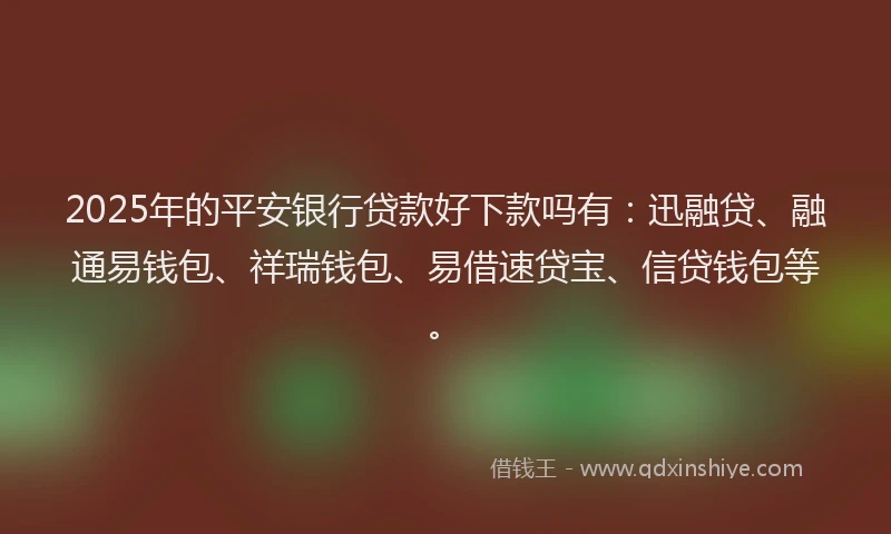 2025年的平安银行贷款好下款吗有：迅融贷、融通易钱包、祥瑞钱包、易借速贷宝、信贷钱包等。