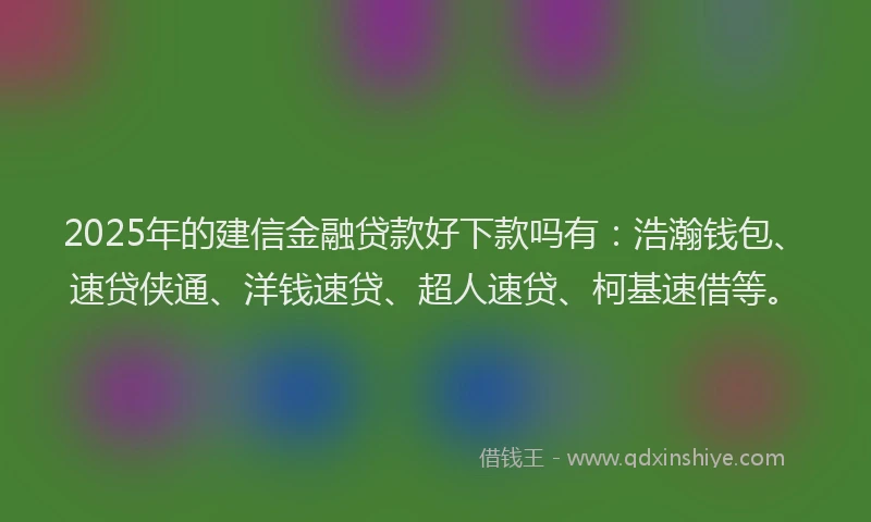 2025年的建信金融贷款好下款吗有：浩瀚钱包、速贷侠通、洋钱速贷、超人速贷、柯基速借等。