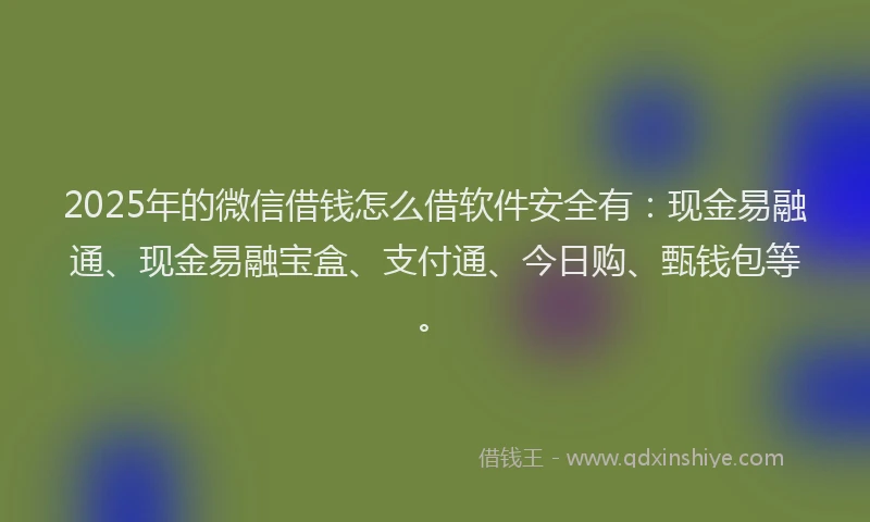 2025年的微信借钱怎么借软件安全有：现金易融通、现金易融宝盒、支付通、今日购、甄钱包等。
