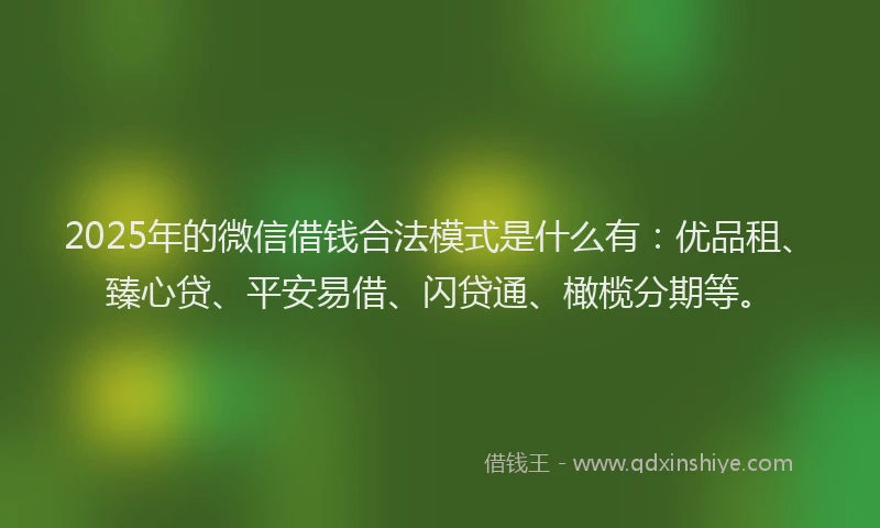 2025年的微信借钱合法模式是什么有：优品租、臻心贷、平安易借、闪贷通、橄榄分期等。