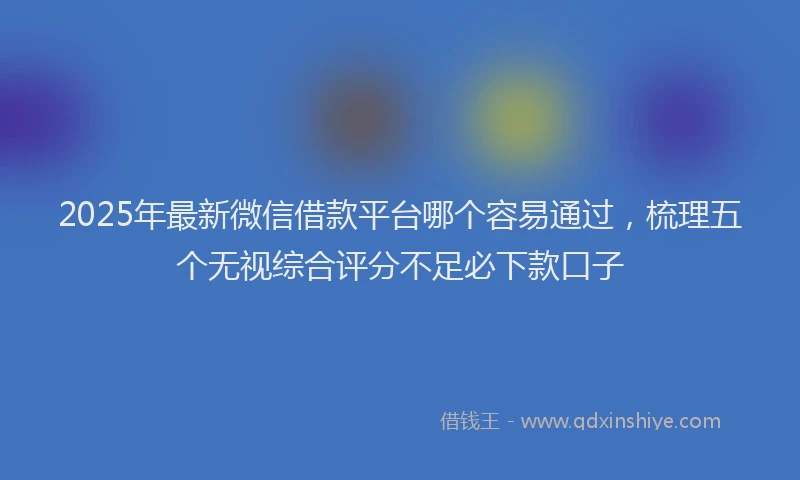 2025年最新微信借款平台哪个容易通过，梳理五个无视综合评分不足必下款口子