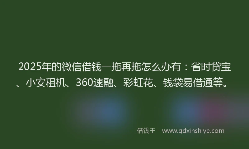 2025年的微信借钱一拖再拖怎么办有：省时贷宝、小安租机、360速融、彩虹花、钱袋易借通等。