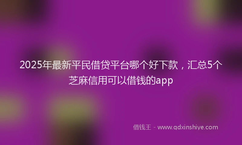 2025年最新平民借贷平台哪个好下款，汇总5个芝麻信用可以借钱的app
