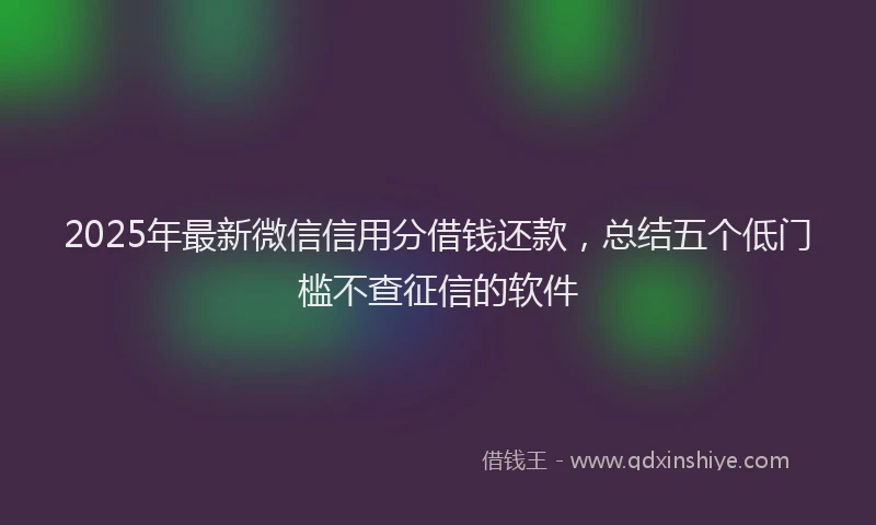 2025年最新微信信用分借钱还款，总结五个低门槛不查征信的软件